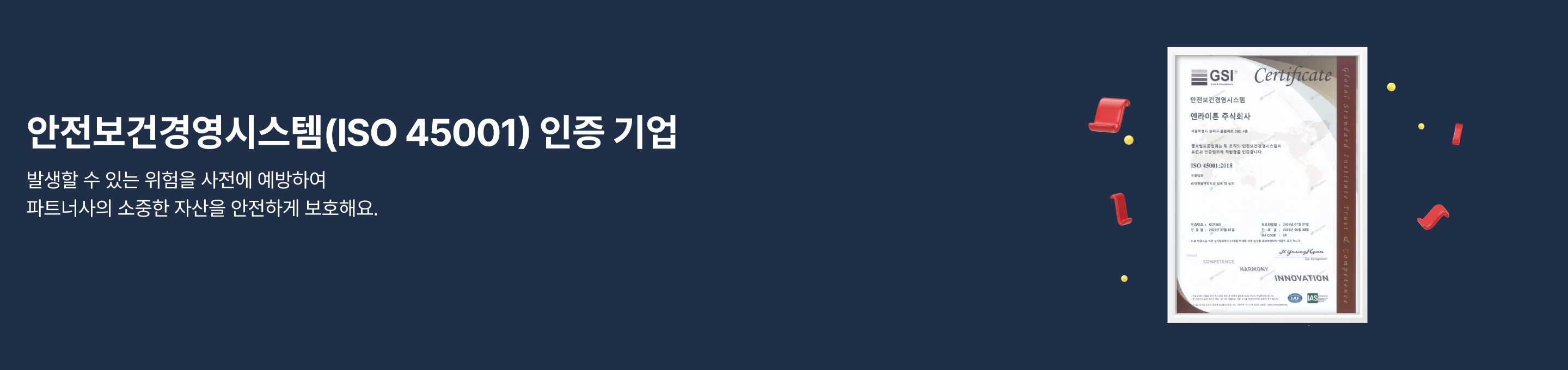 안전보건경영시스템(ISO 45001) 인증 기업, 발생할 수 있는 위험을 사전에 예방하여 파트너사의 소중한 자산을 안전하게 보호해요.