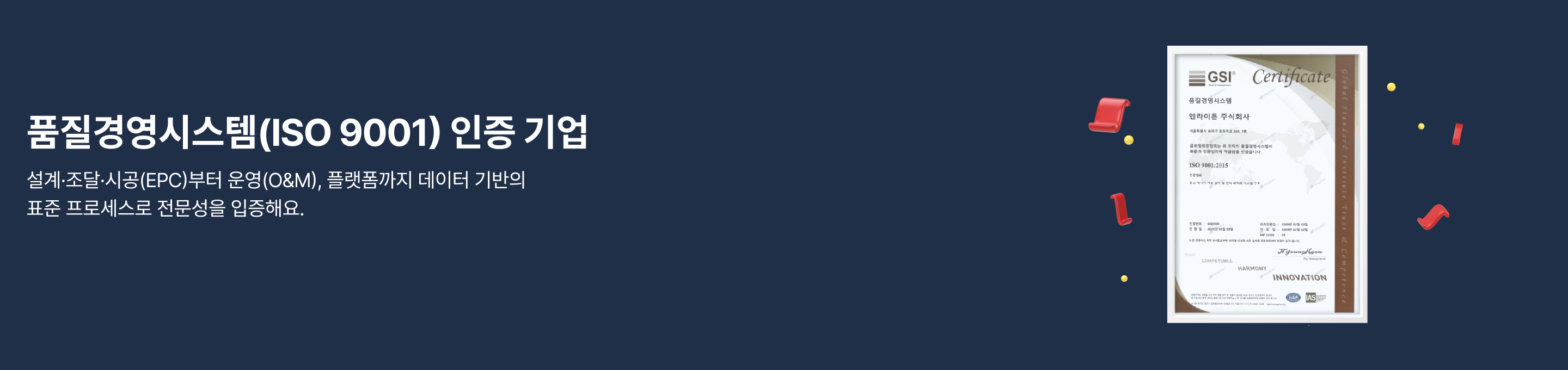 품질경영시스템(ISO 9001) 인증 기업, 설계·조달·시공(EPC)부터 운영(O&M), 플랫폼까지 데이터 기반의 표준 프로세스로 전문성을 입증해요.